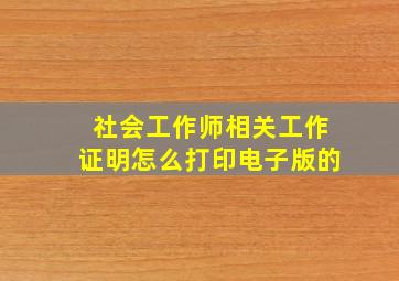 社会工作师相关工作证明怎么打印电子版的