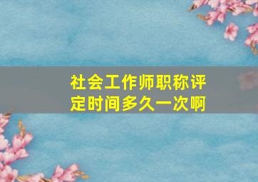 社会工作师职称评定时间多久一次啊