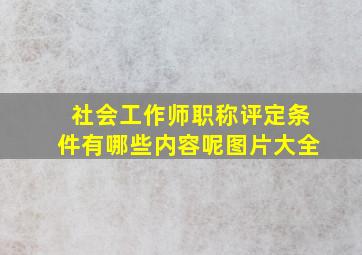 社会工作师职称评定条件有哪些内容呢图片大全