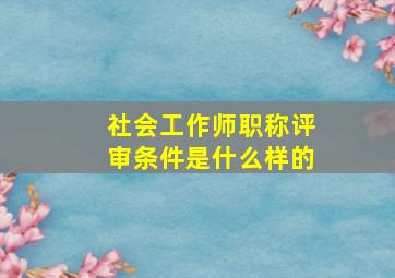 社会工作师职称评审条件是什么样的