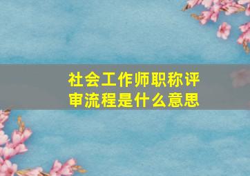 社会工作师职称评审流程是什么意思