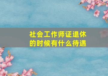 社会工作师证退休的时候有什么待遇