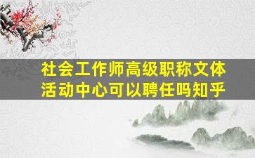 社会工作师高级职称文体活动中心可以聘任吗知乎