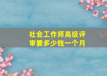 社会工作师高级评审要多少钱一个月