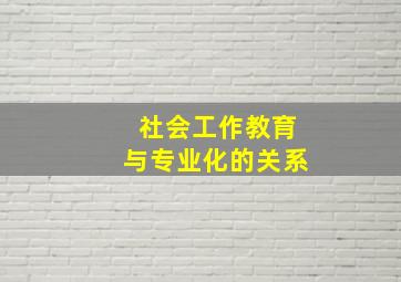 社会工作教育与专业化的关系