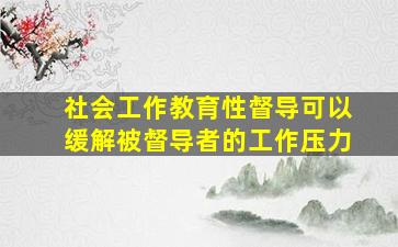 社会工作教育性督导可以缓解被督导者的工作压力