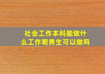 社会工作本科能做什么工作呢男生可以做吗