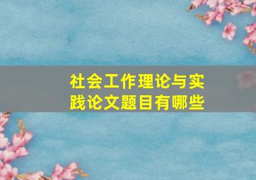 社会工作理论与实践论文题目有哪些