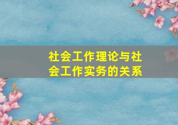 社会工作理论与社会工作实务的关系