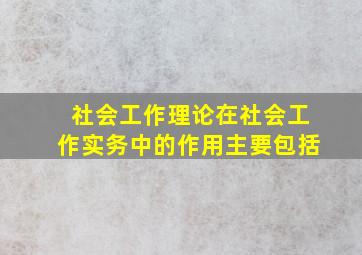 社会工作理论在社会工作实务中的作用主要包括