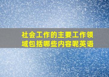 社会工作的主要工作领域包括哪些内容呢英语