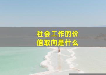 社会工作的价值取向是什么