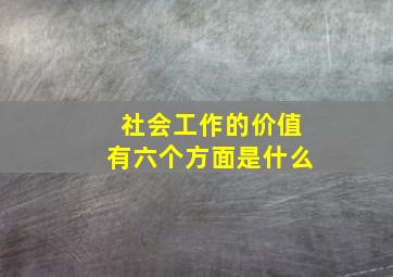 社会工作的价值有六个方面是什么