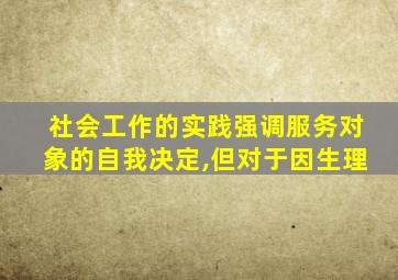 社会工作的实践强调服务对象的自我决定,但对于因生理