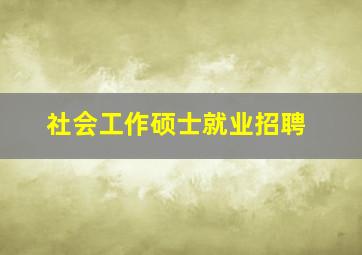 社会工作硕士就业招聘