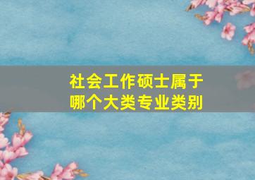 社会工作硕士属于哪个大类专业类别