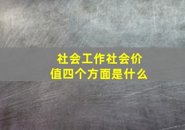 社会工作社会价值四个方面是什么