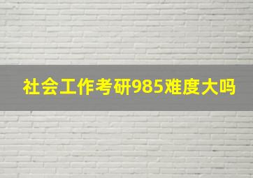 社会工作考研985难度大吗