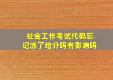 社会工作考试代码忘记涂了给分吗有影响吗