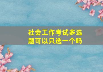 社会工作考试多选题可以只选一个吗