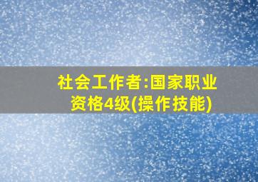 社会工作者:国家职业资格4级(操作技能)