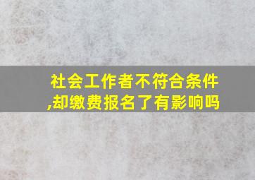 社会工作者不符合条件,却缴费报名了有影响吗