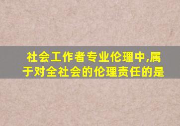 社会工作者专业伦理中,属于对全社会的伦理责任的是