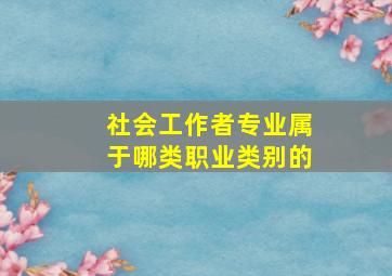 社会工作者专业属于哪类职业类别的