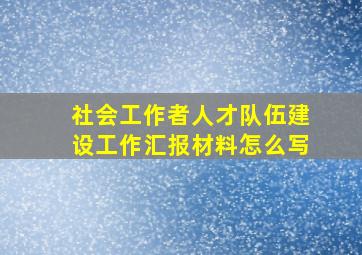 社会工作者人才队伍建设工作汇报材料怎么写