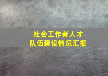 社会工作者人才队伍建设情况汇报