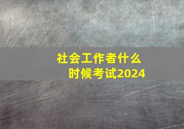 社会工作者什么时候考试2024