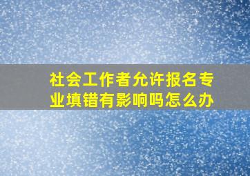 社会工作者允许报名专业填错有影响吗怎么办