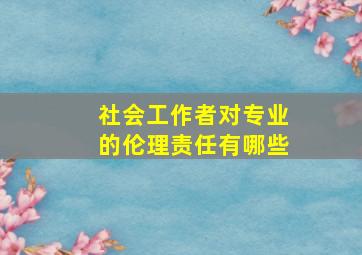 社会工作者对专业的伦理责任有哪些