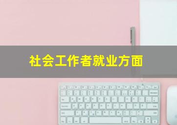 社会工作者就业方面