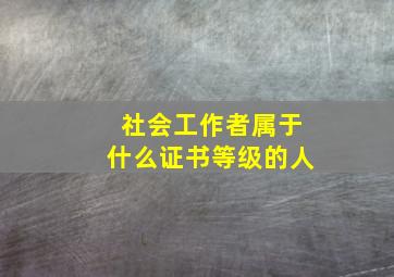 社会工作者属于什么证书等级的人