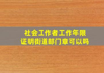 社会工作者工作年限证明街道部门章可以吗