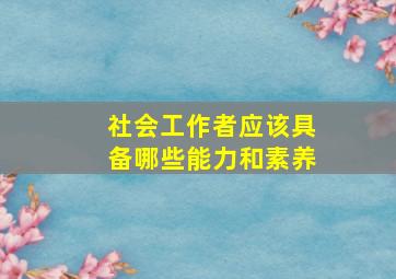 社会工作者应该具备哪些能力和素养