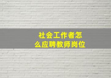 社会工作者怎么应聘教师岗位