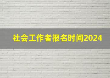 社会工作者报名时间2024