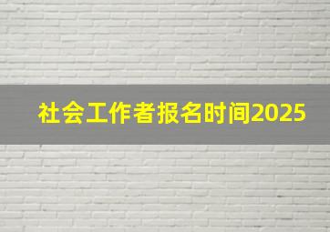 社会工作者报名时间2025