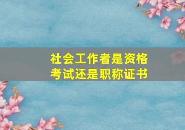 社会工作者是资格考试还是职称证书