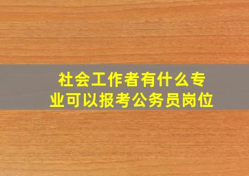 社会工作者有什么专业可以报考公务员岗位