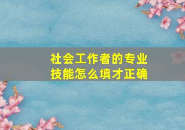 社会工作者的专业技能怎么填才正确