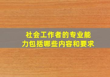 社会工作者的专业能力包括哪些内容和要求