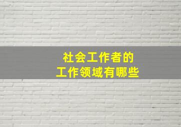 社会工作者的工作领域有哪些