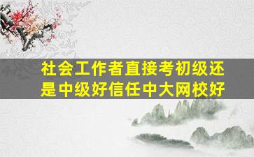 社会工作者直接考初级还是中级好信任中大网校好