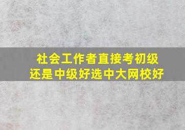 社会工作者直接考初级还是中级好选中大网校好