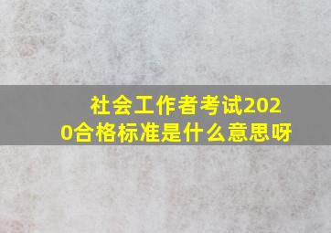 社会工作者考试2020合格标准是什么意思呀