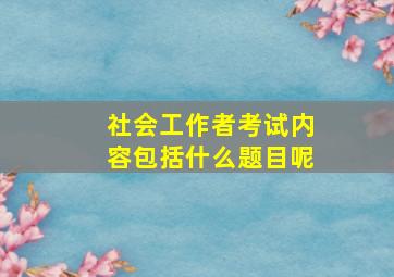 社会工作者考试内容包括什么题目呢