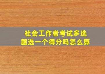 社会工作者考试多选题选一个得分吗怎么算